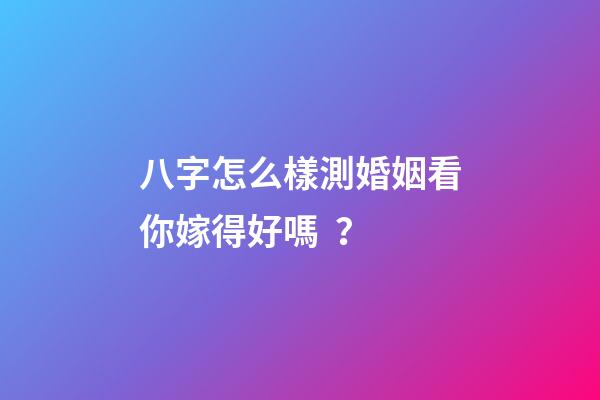 八字怎么樣測婚姻看你嫁得好嗎？